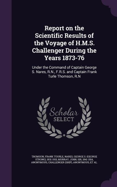 Report on the Scientific Results of the Voyage of H.M.S. Challenger During the Years 1873-76: Under the Command of Captain George S. Nares, R.N., F.R.S. and Captain Frank Turle Thomson, R.N