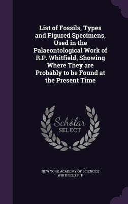 List of Fossils, Types and Figured Specimens, Used in the Palaeontological Work of R.P. Whitfield, Showing Where They are Probably to be Found at the Present Time
