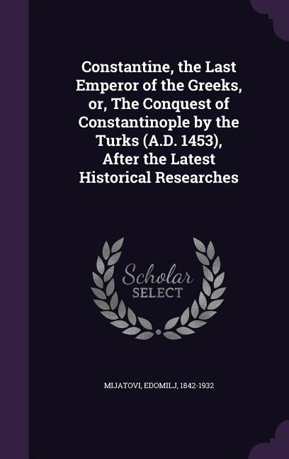 Constantine, the Last Emperor of the Greeks, or, The Conquest of Constantinople by the Turks (A.D. 1453), After the Latest Historical Researches