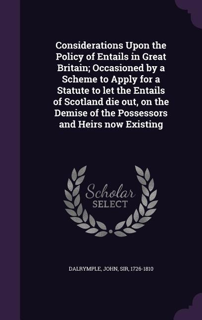 Considerations Upon the Policy of Entails in Great Britain; Occasioned by a Scheme to Apply for a Statute to let the Entails of Scotland die out, on the Demise of the Possessors and Heirs now Existing