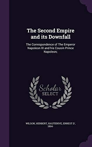 The Second Empire and Its Downfall The Correspondence of The Emperor Napoleon III and His Cousin Prince Napoleon;