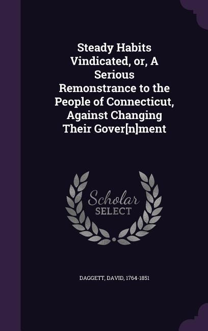 Steady Habits Vindicated, or, A Serious Remonstrance to the People of Connecticut, Against Changing Their Gover[n]ment