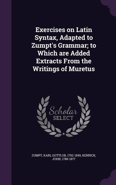 Exercises on Latin Syntax, Adapted to Zumpt's Grammar; to Which are Added Extracts From the Writings of Muretus