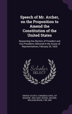 Speech of Mr. Archer, on the Proposition to Amend the Constitution of the United States: Respecting the Election of President and Vice President, Delivered in the House of Representatives, February 20, 1826