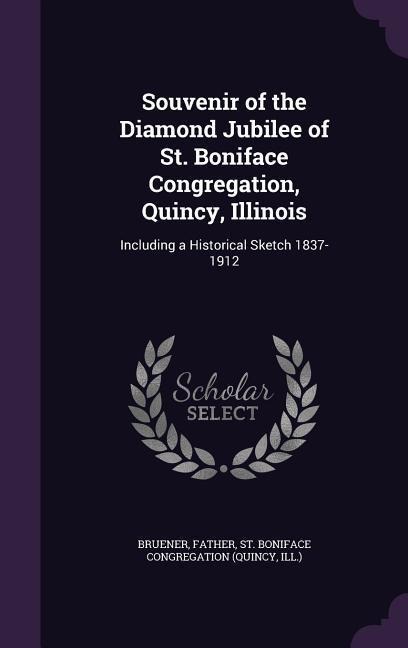 Souvenir of the Diamond Jubilee of St. Boniface Congregation, Quincy, Illinois: Including a Historical Sketch 1837-1912