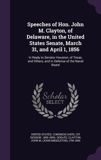 Speeches of Hon. John M. Clayton, of Delaware, in the United States Senate, March 31, and April 1, 1856: In Reply to Senator Houston, of Texas, and Ot