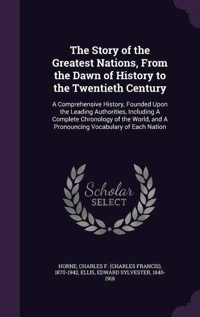 The Story of the Greatest Nations, From the Dawn of History to the Twentieth Century: A Comprehensive History, Founded Upon the Leading Authorities, Including A Complete Chronology of the World, and A Pronouncing Vocabulary of Each Nation
