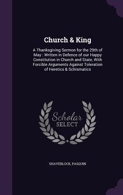 Church & King: A Thanksgiving Sermon for the 29th of May: Written in Defence of our Happy Constitution in Church and State, With Forcible Arguments Against Toleration of Heretics & Schismatics