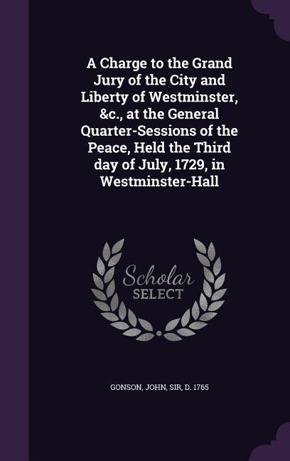 A Charge to the Grand Jury of the City and Liberty of Westminster, &c., at the General Quarter-Sessions of the Peace, Held the Third day of July, 1729, in Westminster-Hall