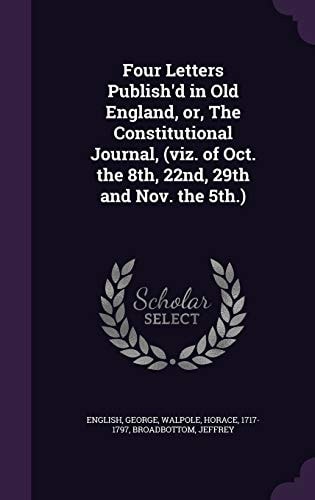 Four Letters Publish'd in Old England, Or, the Constitutional Journal, (Viz. of Oct. the 8th, 22nd, 29th and Nov. The 5th. )