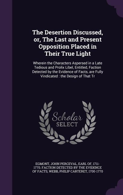 The Desertion Discussed, or, The Last and Present Opposition Placed in Their True Light: Wherein the Characters Aspersed in a Late Tedious and Prolix Libel, Entitled, Faction Detected by the Evidence of Facts, are Fully Vindicated: the Design of That Tr