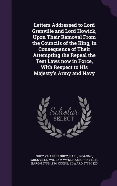 Letters Addressed to Lord Grenville and Lord Howick, Upon Their Removal From the Councils of the King, in Consequence of Their Attempting the Repeal t