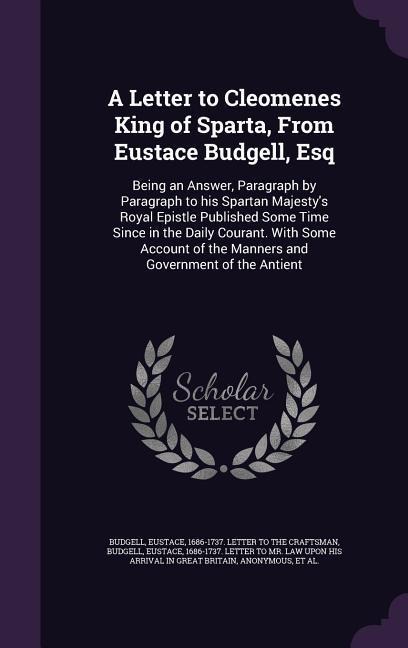 A Letter to Cleomenes King of Sparta, From Eustace Budgell, Esq: Being an Answer, Paragraph by Paragraph to his Spartan Majestys Royal Epistle Publis