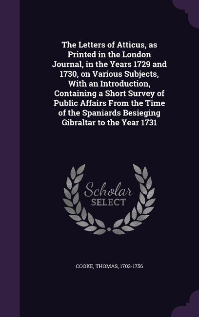 The Letters of Atticus, as Printed in the London Journal, in the Years 1729 and 1730, on Various Subjects, With an Introduction, Containing a Short Survey of Public Affairs From the Time of the Spaniards Besieging Gibraltar to the Year 1731
