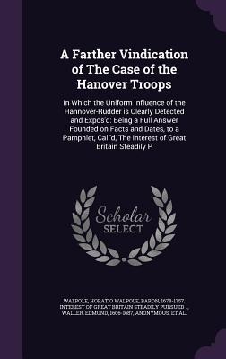 A Farther Vindication of The Case of the Hanover Troops: In Which the Uniform Influence of the Hannover-Rudder is Clearly Detected and Expos'd: Being a Full Answer Founded on Facts and Dates, to a Pamphlet, Call'd, The Interest of Great Britain Steadily P