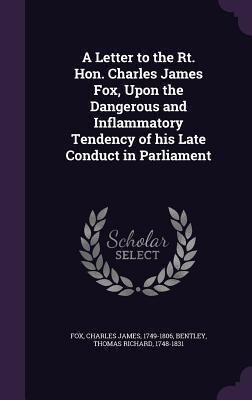 A Letter to the Rt. Hon. Charles James Fox, Upon the Dangerous and Inflammatory Tendency of his Late Conduct in Parliament