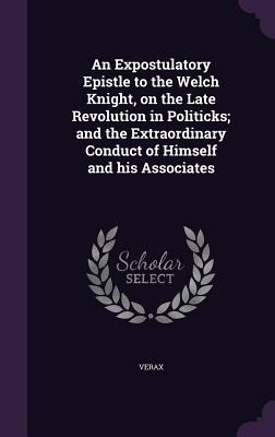 An Expostulatory Epistle to the Welch Knight, on the Late Revolution in Politicks; and the Extraordinary Conduct of Himself and his Associates