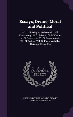 Essays, Divine, Moral and Political: viz. I. Of Religion in General. II. Of Christianity. III. Of Priests. IV. Of Virtue. V. Of Friendship. VI. Of Government. VII. Of Parties. VIII. Of Plots. With the Effigies of the Author