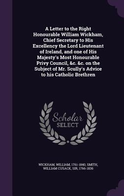 A Letter to the Right Honourable William Wickham, Chief Secretary to His Excellency the Lord Lieutenant of Ireland, and one of His Majesty's Most Hono