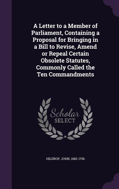 A Letter to a Member of Parliament, Containing a Proposal for Bringing in a Bill to Revise, Amend or Repeal Certain Obsolete Statutes, Commonly Called the Ten Commandments