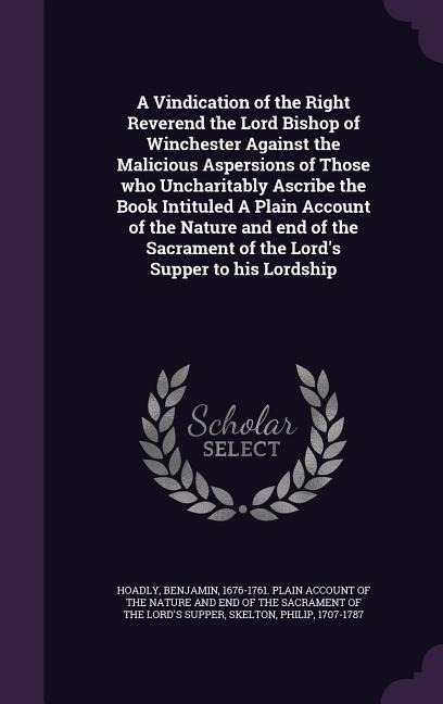 A Vindication of the Right Reverend the Lord Bishop of Winchester Against the Malicious Aspersions of Those who Uncharitably Ascribe the Book Intitule