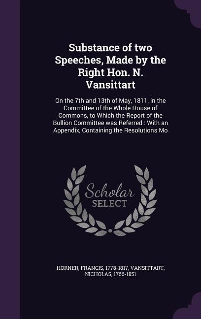 Substance of two Speeches, Made by the Right Hon. N. Vansittart: On the 7th and 13th of May, 1811, in the Committee of the Whole House of Commons, to
