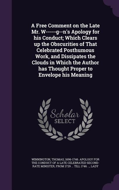 A Free Comment on the Late Mr. W-----g--n's Apology for his Conduct; Which Clears up the Obscurities of That Celebrated Posthumous Work, and Dissipate