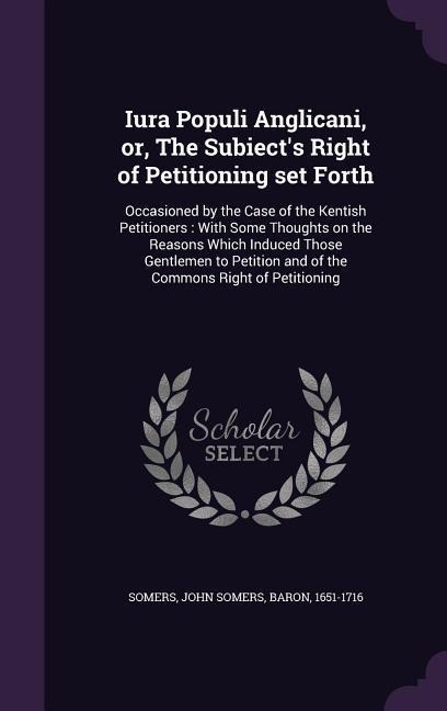 Iura Populi Anglicani, or, The Subiects Right of Petitioning set Forth: Occasioned by the Case of the Kentish Petitioners: With Some Thoughts on the