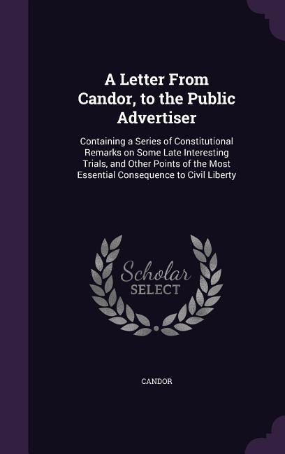 A Letter From Candor, to the Public Advertiser: Containing a Series of Constitutional Remarks on Some Late Interesting Trials, and Other Points of the