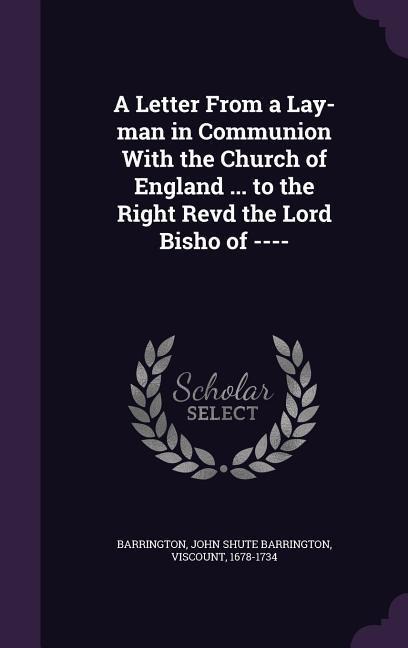 A Letter From a Lay-man in Communion With the Church of England ... to the Right Revd the Lord Bisho of ----