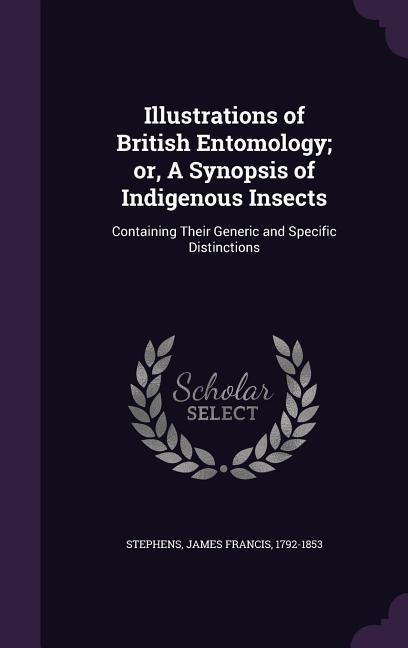 Illustrations of British Entomology; or, A Synopsis of Indigenous Insects: Containing Their Generic and Specific Distinctions