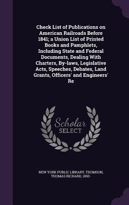 Check List of Publications on American Railroads Before 1841; a Union List of Printed Books and Pamphlets, Including State and Federal Documents, Dealing With Charters, By-laws, Legislative Acts, Speeches, Debates, Land Grants, Officers and Engineers Re