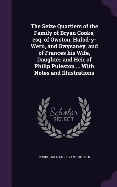 The Seize Quartiers of the Family of Bryan Cooke, esq. of Owston, Hafod-y-Wern, and Gwysaney, and of Frances his Wife, Daughter and Heir of Philip Puleston ... With Notes and Illustrations