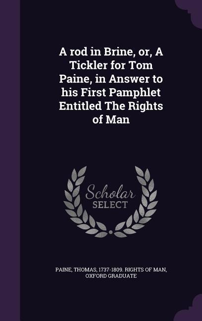 A rod in Brine, or, A Tickler for Tom Paine, in Answer to his First Pamphlet Entitled The Rights of Man