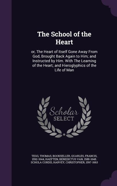 The School of the Heart: or, The Heart of Itself Gone Away From God, Brought Back Again to Him; and Instructed by Him. With The Learning of the Heart; and Hieroglyphics of the Life of Man