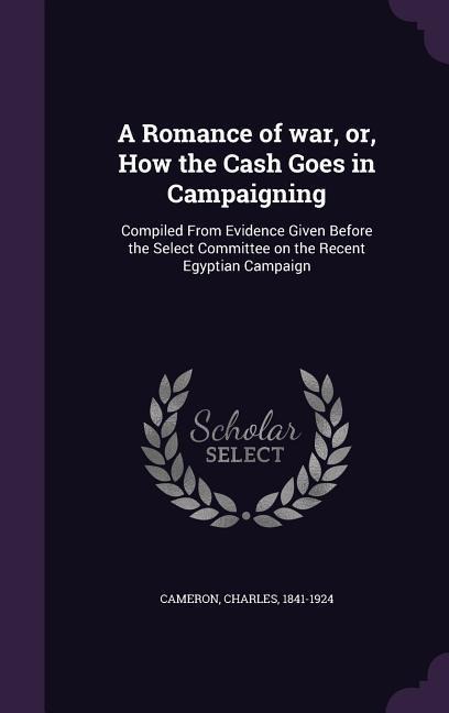 A Romance of war, or, How the Cash Goes in Campaigning: Compiled From Evidence Given Before the Select Committee on the Recent Egyptian Campaign