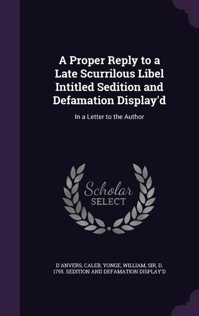 A Proper Reply to a Late Scurrilous Libel Intitled Sedition and Defamation Displayd: In a Letter to the Author