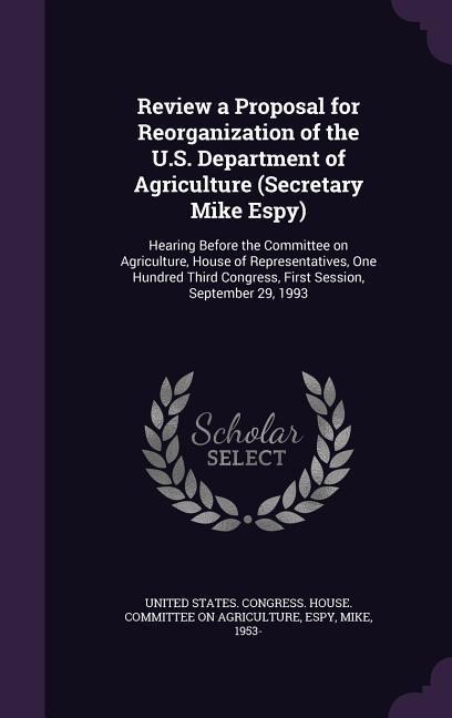 Review a Proposal for Reorganization of the U.S. Department of Agriculture (Secretary Mike Espy): Hearing Before the Committee on Agriculture, House of Representatives, One Hundred Third Congress, First Session, September 29, 1993
