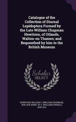 Catalogue of the Collection of Diurnal Lepidoptera Formed by the Late William Chapman Hewitson, of Otlands, Walton-on Thames; and Bequeathed by him to the British Museum