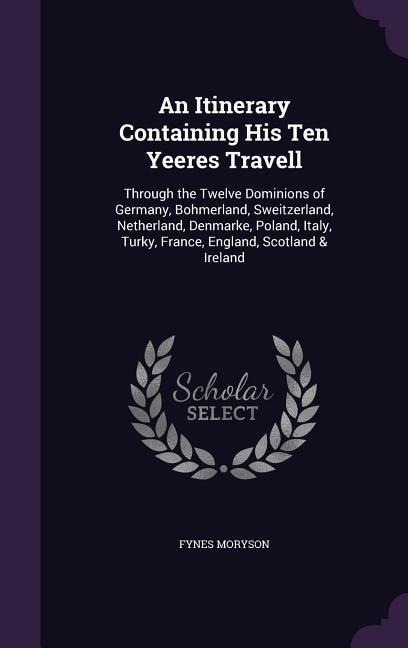 An  Itinerary Containing His Ten Yeeres Travell: Through the Twelve Dominions of Germany, Bohmerland, Sweitzerland, Netherland, Denmarke, Poland, Ital