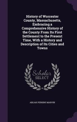 History of Worcester County, Massachusetts, Embracing a Comprehensive History of the County From Its First Settlement to the Present Time, With a Hist