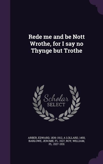 Rede me and be Nott Wrothe, for I say no Thynge but Trothe