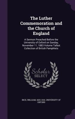 The Luther Commemoration and the Church of England: A Sermon Preached Before the University of Oxford on Sunday, November 11, 1883 Volume Talbot Collection of British Pamphlets