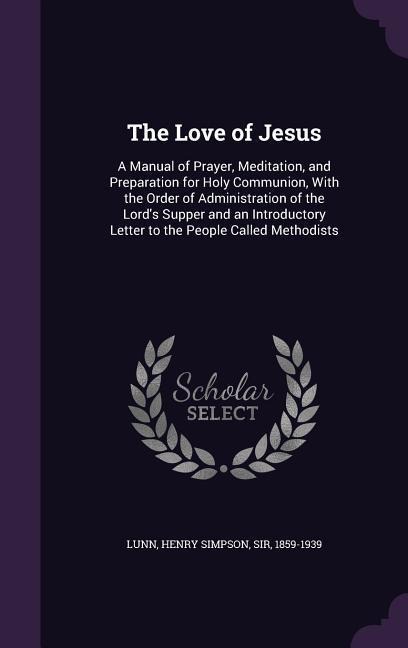 The Love of Jesus: A Manual of Prayer, Meditation, and Preparation for Holy Communion, With the Order of Administration of the Lord's Supper and an Introductory Letter to the People Called Methodists
