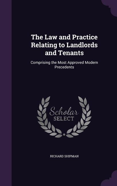 The Law and Practice Relating to Landlords and Tenants: Comprising the Most Approved Modern Precedents