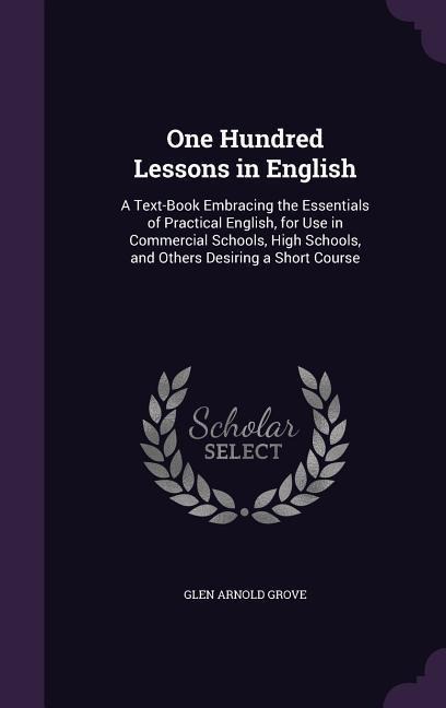One Hundred Lessons in English: A Text-Book Embracing the Essentials of Practical English, for Use in Commercial Schools, High Schools, and Others Desiring a Short Course