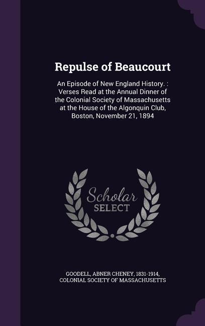 Repulse of Beaucourt: An Episode of New England History.: Verses Read at the Annual Dinner of the Colonial Society of Massachusetts at the House of the Algonquin Club, Boston, November 21, 1894