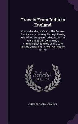Travels From India to England: Comprehending a Visit to The Burman Empire, and a Journey Through Persia, Asia Minor, European Turkey, &c. in The Years 1825-26: Containing a Chronological Epitome of The Late Military Operations in Ava: An Account of The