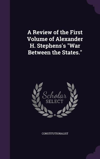 A Review of the First Volume of Alexander H. Stephens's "War Between the States."