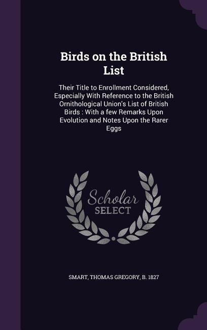 Birds on the British List: Their Title to Enrollment Considered, Especially With Reference to the British Ornithological Unions List of British Birds: With a few Remarks Upon Evolution and Notes Upon the Rarer Eggs